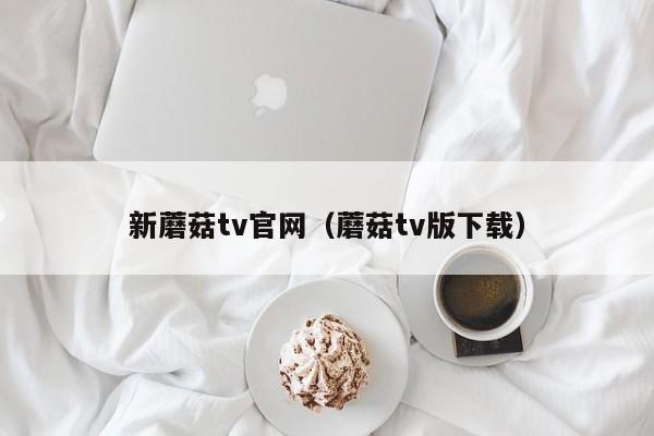 新蘑菇tv官网(蘑菇tv版下载)
