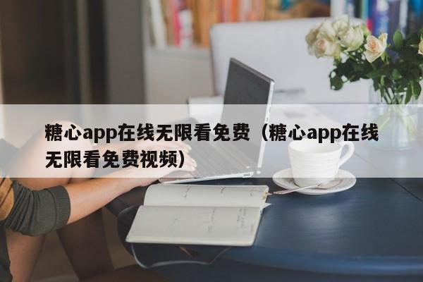 糖心app在线无限看免费(糖心app在线无限看免费视频)