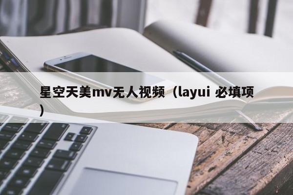 星空天美mv无人视频(layui 必填项)