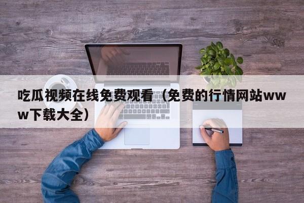 吃瓜视频在线免费观看(免费的行情网站www下载大全)