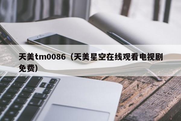 天美tm0086(天美星空在线观看电视剧免费)