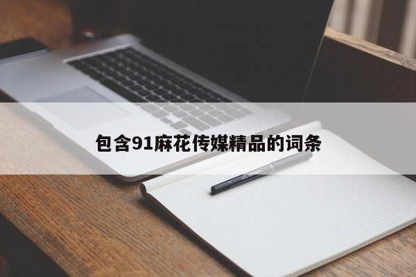 包含91麻花传媒精品的词条