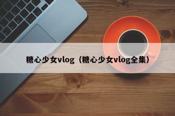糖心少女vlog(糖心少女vlog全集)