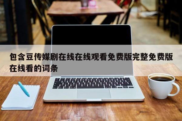 包含豆传媒剧在线在线观看免费版完整免费版在线看的词条