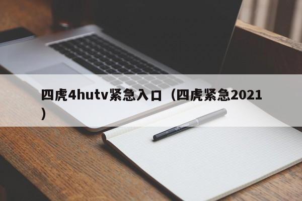 四虎4hutv紧急入口(四虎紧急2021)