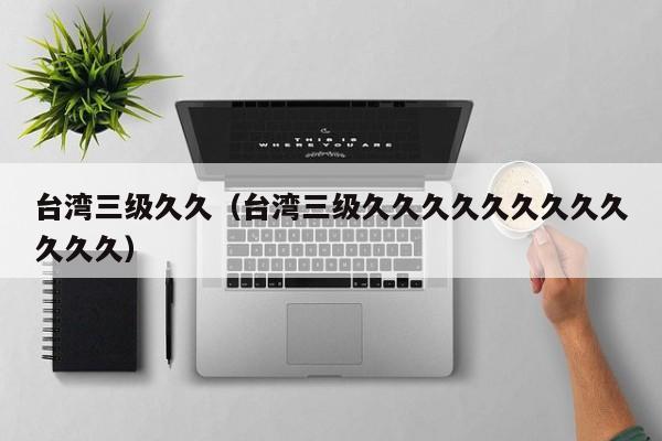 台湾三级久久(台湾三级久久久久久久久久久久久久)