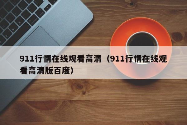 911行情在线观看高清(911行情在线观看高清版百度)
