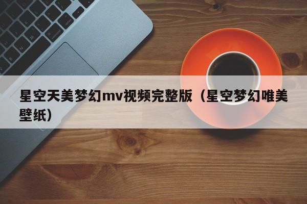 星空天美梦幻mv视频完整版(星空梦幻唯美壁纸)