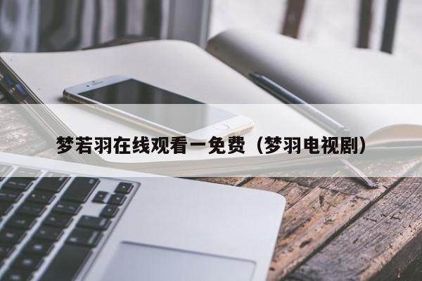 梦若羽在线观看一免费(梦羽电视剧)