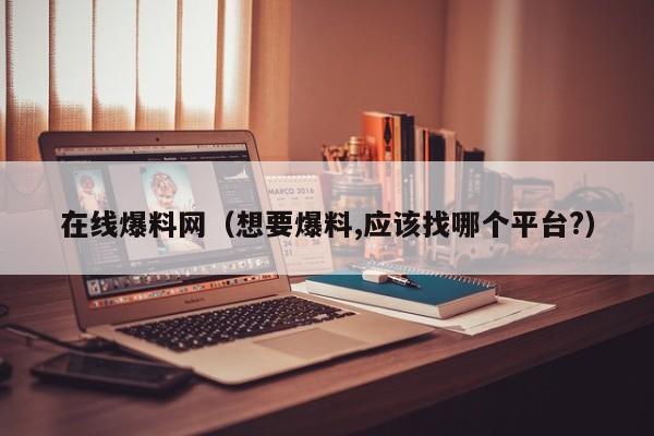 在线爆料网(想要爆料,应该找哪个平台?)