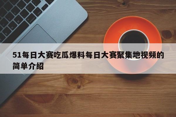 51每日大赛吃瓜爆料每日大赛聚集地视频的简单介绍