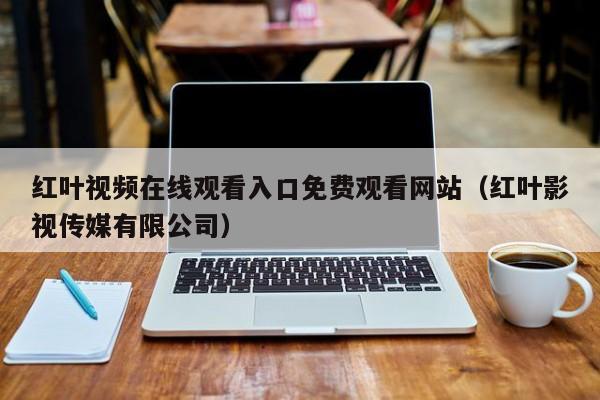 红叶视频在线观看入口免费观看网站(红叶影视传媒有限公司)