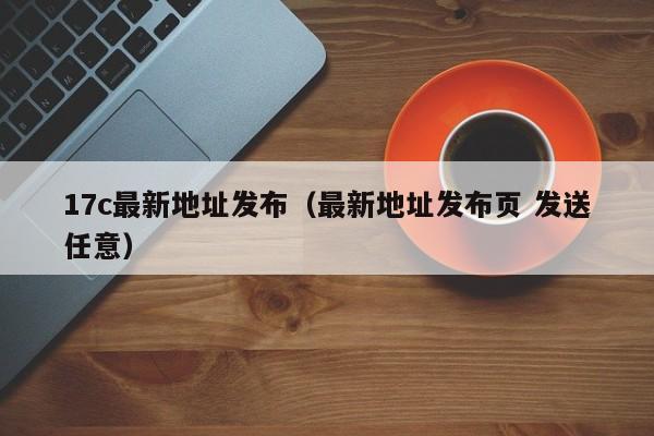 17c最新地址发布(最新地址发布页 发送任意)
