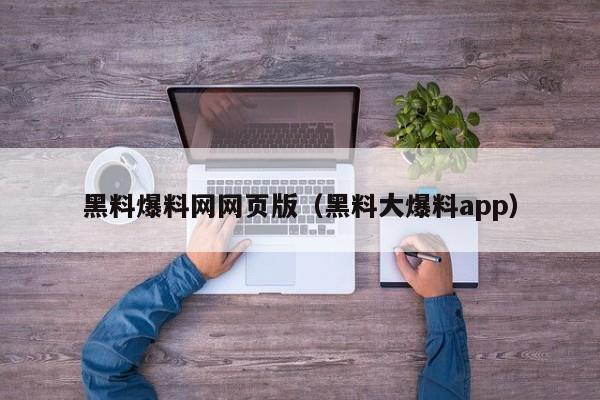 黑料爆料网网页版(黑料大爆料app)