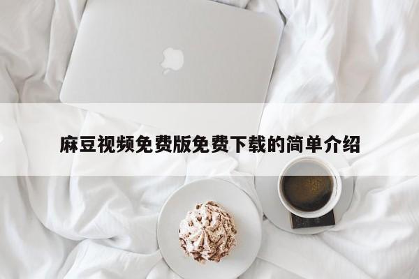 麻豆视频免费版免费下载的简单介绍
