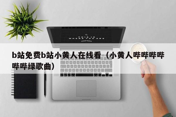 b站免费b站小黄人在线看(小黄人哔哔哔哔哔哔绿歌曲)