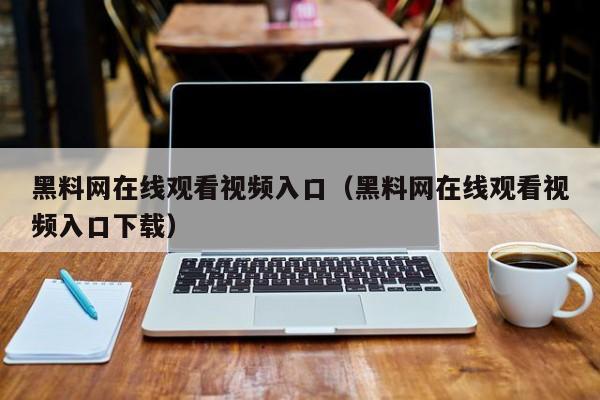 黑料网在线观看视频入口(黑料网在线观看视频入口下载)